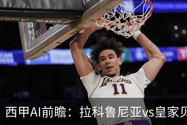 西甲AI前瞻：拉科鲁尼亚vs皇家贝蒂斯，刚赢皇马的贝蒂斯碰升级黑马拉科